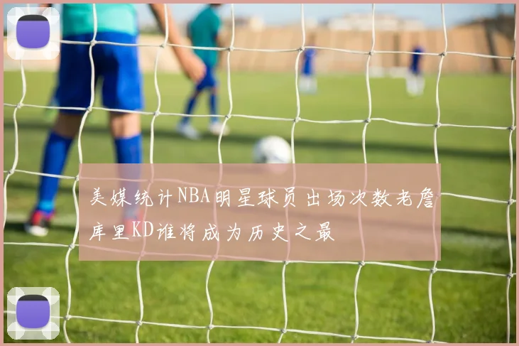 美媒统计NBA明星球员出场次数老詹库里KD谁将成为历史之最