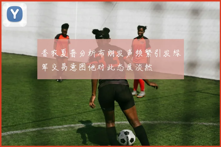 香农夏普分析布朗发声频繁引发绿军交易意图他对此态度淡然
