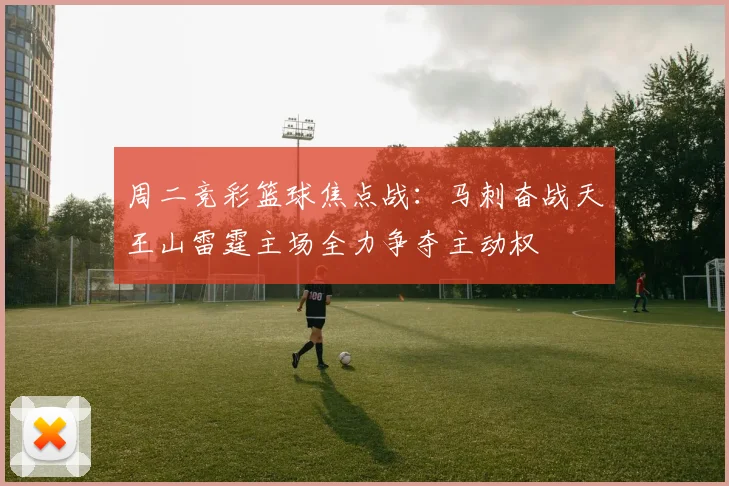 周二竞彩篮球焦点战：马刺奋战天王山雷霆主场全力争夺主动权