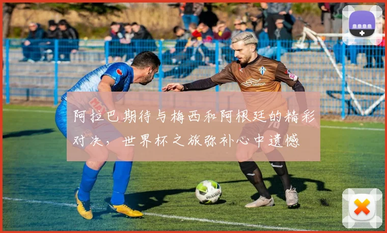 阿拉巴期待与梅西和阿根廷的精彩对决，世界杯之旅弥补心中遗憾