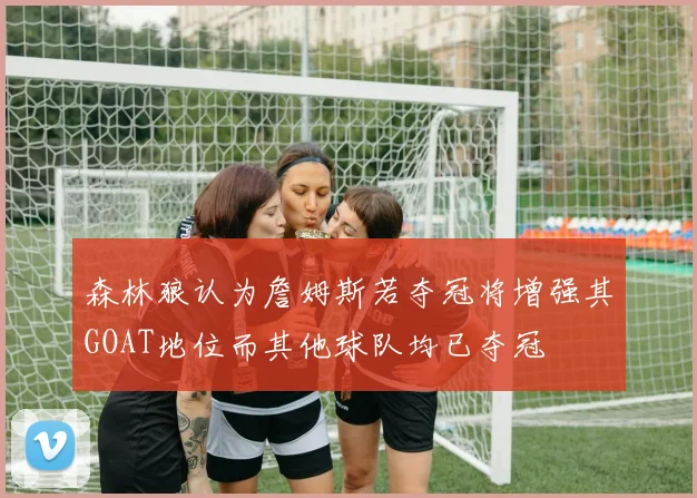 森林狼认为詹姆斯若夺冠将增强其GOAT地位而其他球队均已夺冠