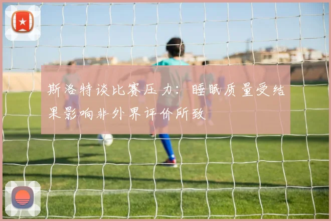 斯洛特谈比赛压力：睡眠质量受结果影响非外界评价所致