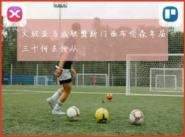 文班亚马成联盟新门面布伦森年届三十何去何从