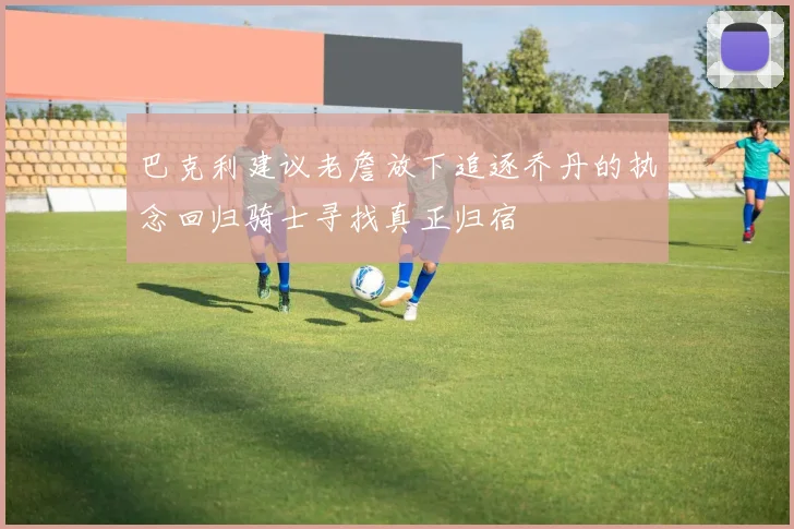 巴克利建议老詹放下追逐乔丹的执念回归骑士寻找真正归宿
