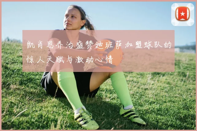 凯肖恩乔治盛赞迪班萨加盟球队的惊人天赋与激动心情