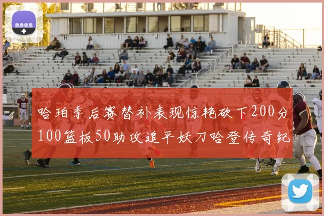 哈珀季后赛替补表现惊艳砍下200分100篮板50助攻追平妖刀哈登传奇纪录
