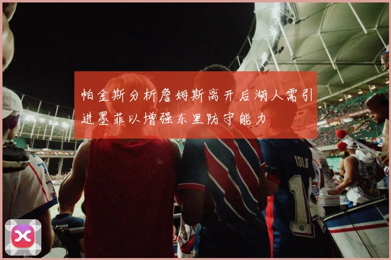 帕金斯分析詹姆斯离开后湖人需引进墨菲以增强东里防守能力