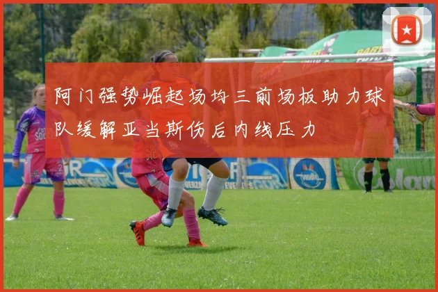 阿门强势崛起场均三前场板助力球队缓解亚当斯伤后内线压力