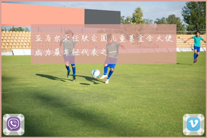亚马尔荣任联合国儿童基金会大使成为最年轻代表之一
