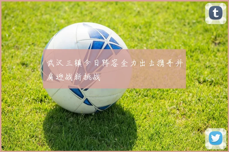 武汉三镇今日阵容全力出击携手并肩迎战新挑战