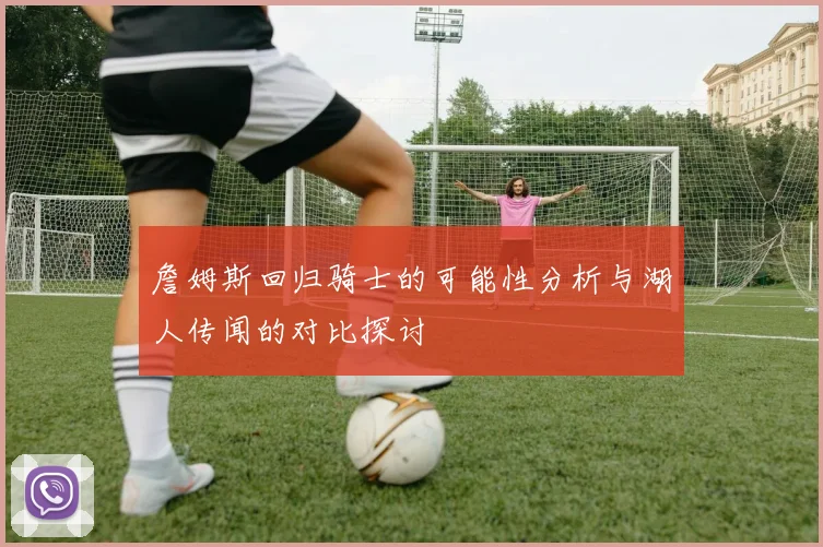 詹姆斯回归骑士的可能性分析与湖人传闻的对比探讨