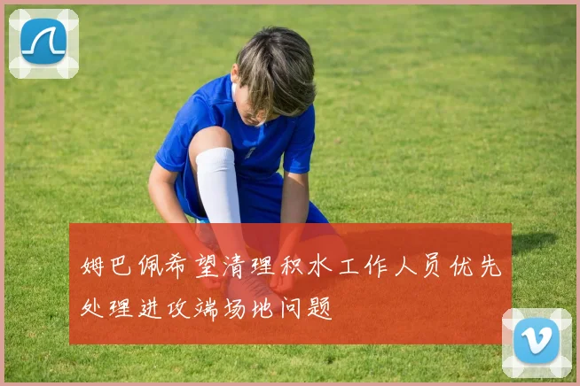 姆巴佩希望清理积水工作人员优先处理进攻端场地问题