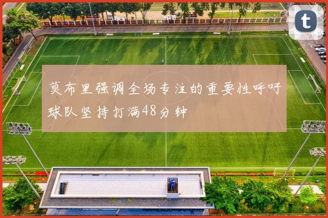 莫布里强调全场专注的重要性呼吁球队坚持打满48分钟
