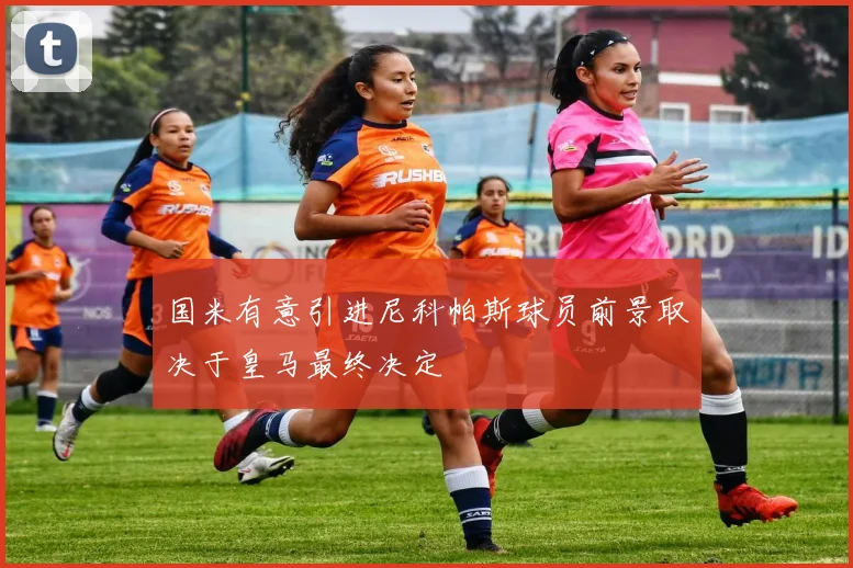 国米有意引进尼科帕斯球员前景取决于皇马最终决定