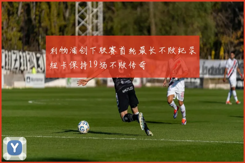 利物浦创下联赛首轮最长不败纪录纽卡保持19场不败传奇