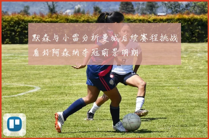 默森与小雷分析曼城后续赛程挑战看好阿森纳夺冠前景明朗