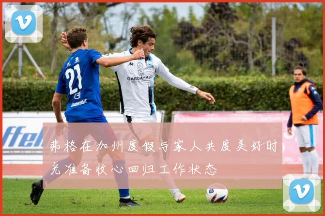 弗格在加州度假与家人共度美好时光准备收心回归工作状态