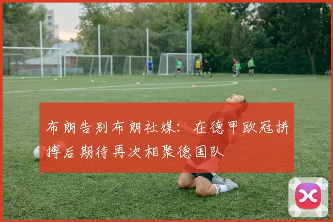 布朗告别布朗社媒：在德甲欧冠拼搏后期待再次相聚德国队