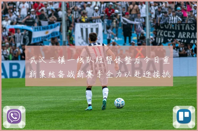 武汉三镇一线队短暂休整后今日重新集结备战新赛季全力以赴迎接挑战