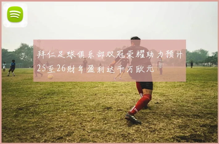 拜仁足球俱乐部双冠荣耀助力预计25至26财年盈利达千万欧元