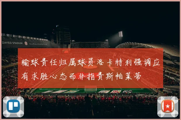 输球责任归属球员洛卡特利强调应有求胜心态而非指责斯帕莱蒂