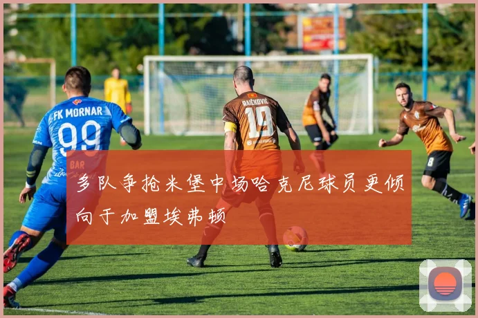 多队争抢米堡中场哈克尼球员更倾向于加盟埃弗顿