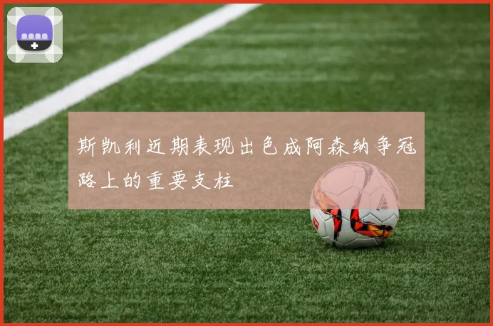 斯凯利近期表现出色成阿森纳争冠路上的重要支柱