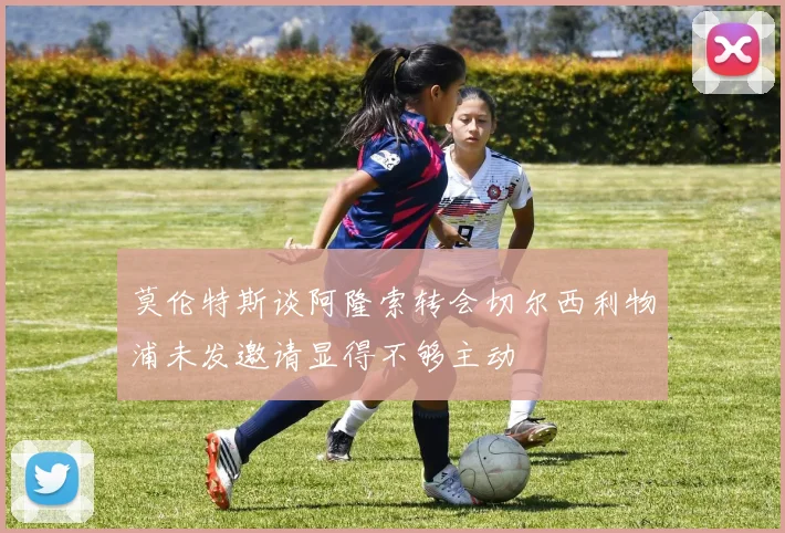 莫伦特斯谈阿隆索转会切尔西利物浦未发邀请显得不够主动