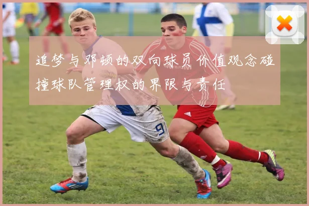 追梦与邓顿的双向球员价值观念碰撞球队管理权的界限与责任