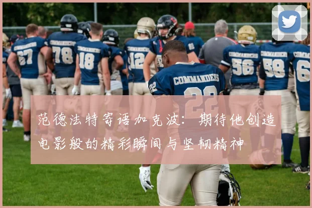 范德法特寄语加克波：期待他创造电影般的精彩瞬间与坚韧精神