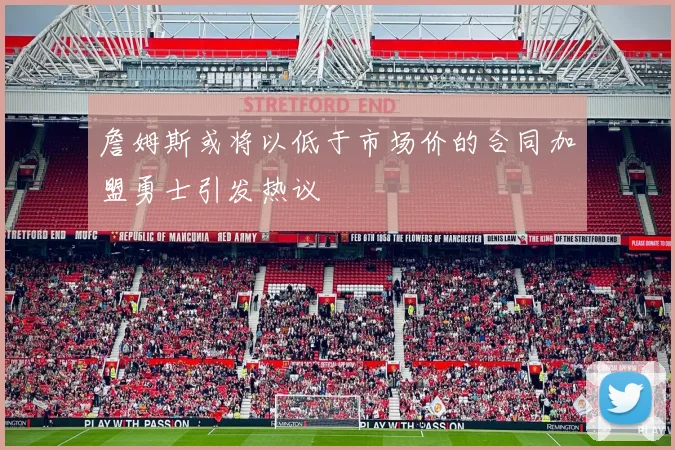 詹姆斯或将以低于市场价的合同加盟勇士引发热议