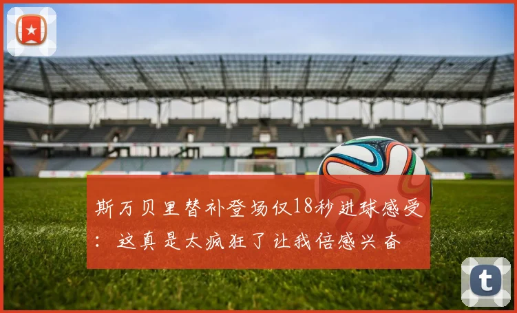 斯万贝里替补登场仅18秒进球感受：这真是太疯狂了让我倍感兴奋