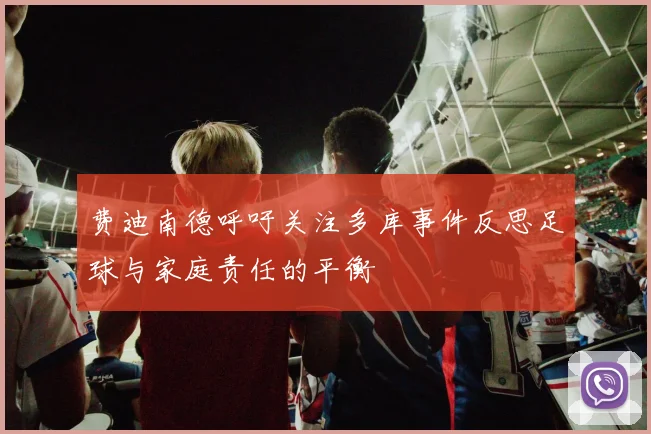 费迪南德呼吁关注多库事件反思足球与家庭责任的平衡