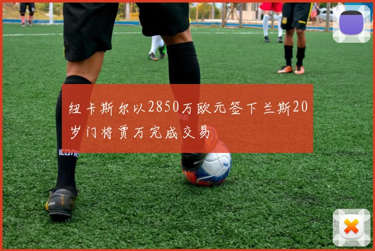 纽卡斯尔以2850万欧元签下兰斯20岁门将贾万完成交易